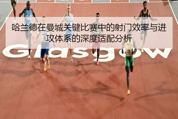 哈兰德在曼城关键比赛中的射门效率与进攻体系的深度适配分析
